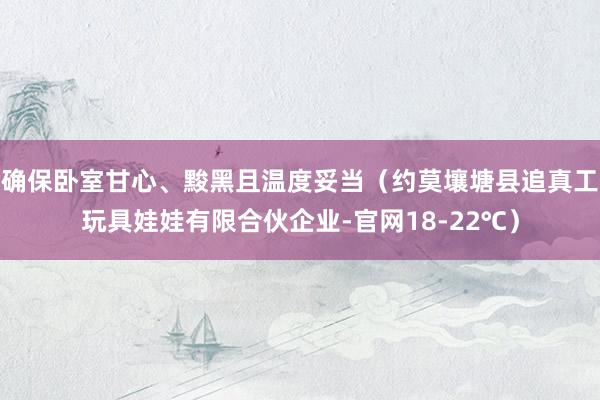 确保卧室甘心、黢黑且温度妥当(约莫壤塘县追真工玩具娃娃有限合伙企业-官网18-22℃)