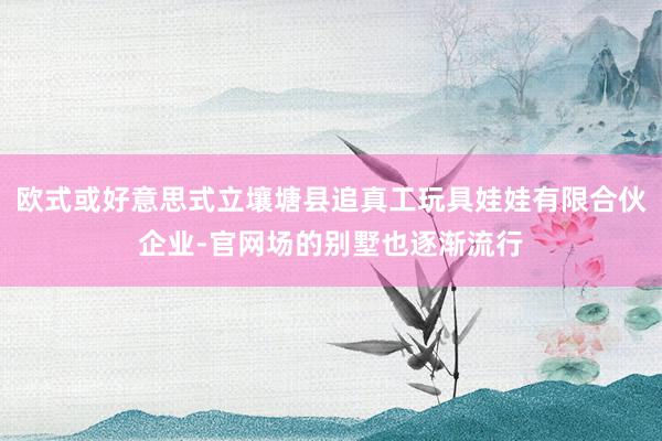 欧式或好意思式立壤塘县追真工玩具娃娃有限合伙企业-官网场的别墅也逐渐流行