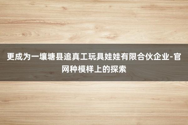更成为一壤塘县追真工玩具娃娃有限合伙企业-官网种模样上的探索