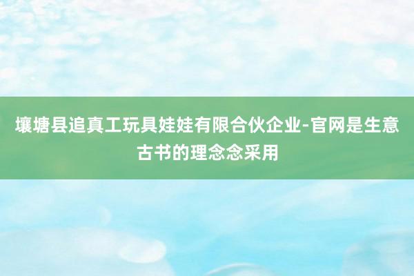 壤塘县追真工玩具娃娃有限合伙企业-官网是生意古书的理念念采用
