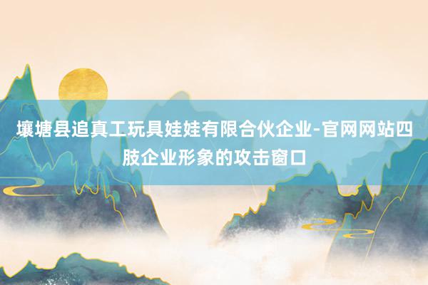 壤塘县追真工玩具娃娃有限合伙企业-官网网站四肢企业形象的攻击窗口